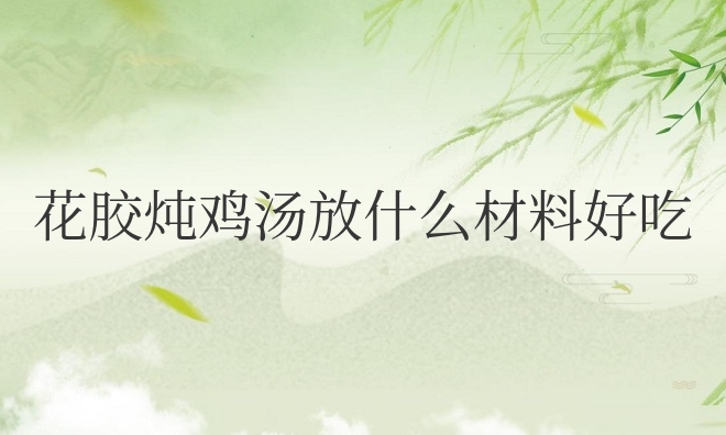 花胶炖鸡汤放什么材料好吃又营养