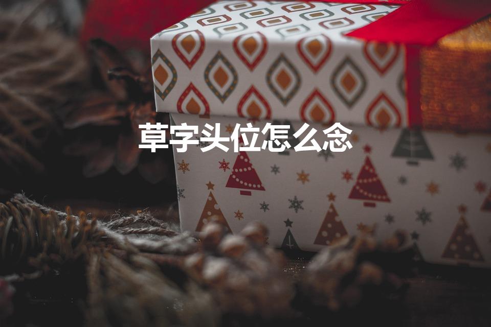 草字头位怎么念（草字头怎么念？）