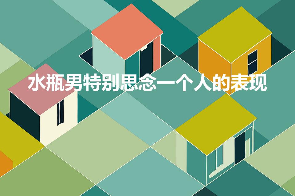 水瓶男特别思念一个人的表现（水瓶座忘不掉一个人的表现）