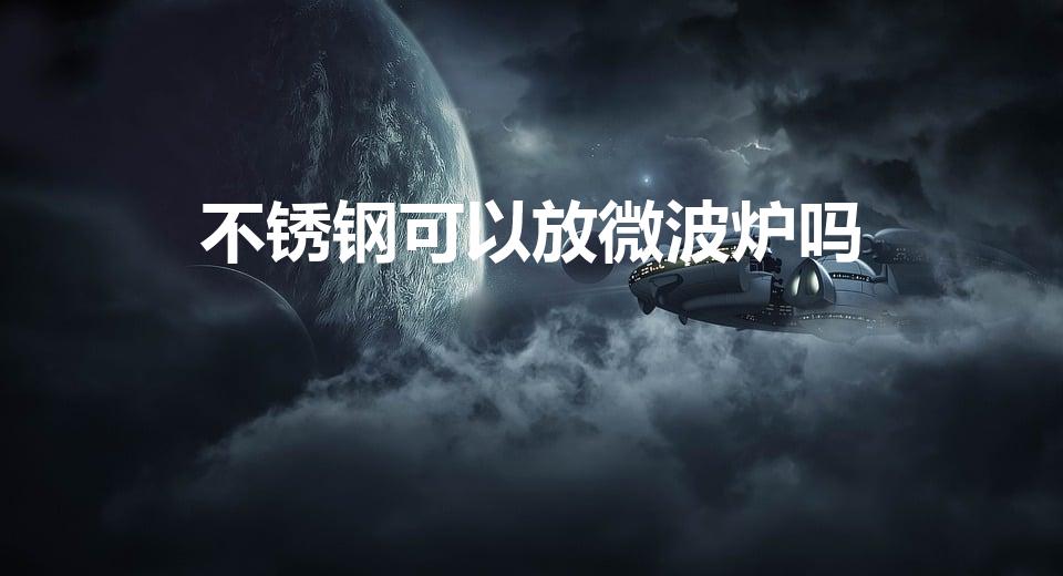 不锈钢可以放微波炉吗（微波炉与烤箱的区别在哪里)