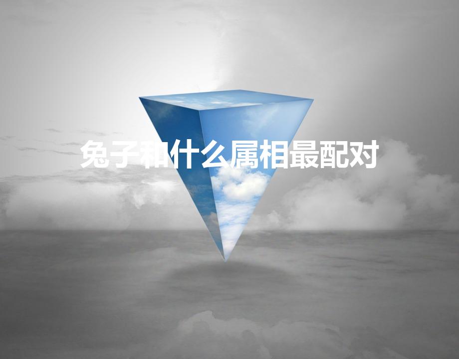 兔子和什么属相最配对（兔子和什么属相三合)