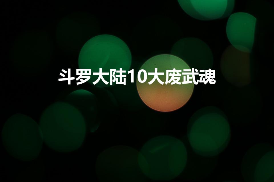 斗罗大陆10大废武魂（废武魂盛世揭秘）