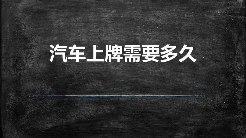 汽车上牌需要多久（新车上牌要多久拿到车牌）