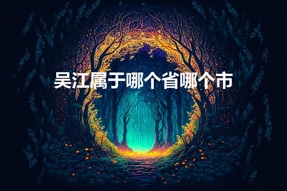 吴江属于哪个省哪个市（属于苏州哪个区）