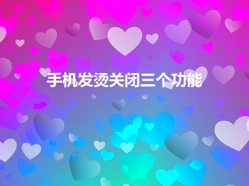 手机发烫关闭三个功能（vivo手机发热关掉哪个功能）