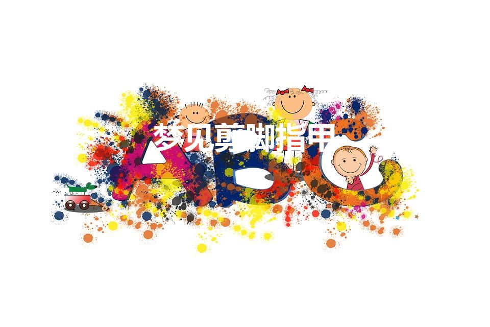 梦见剪脚指甲(梦见剪脚指甲是什么征兆 女人)
