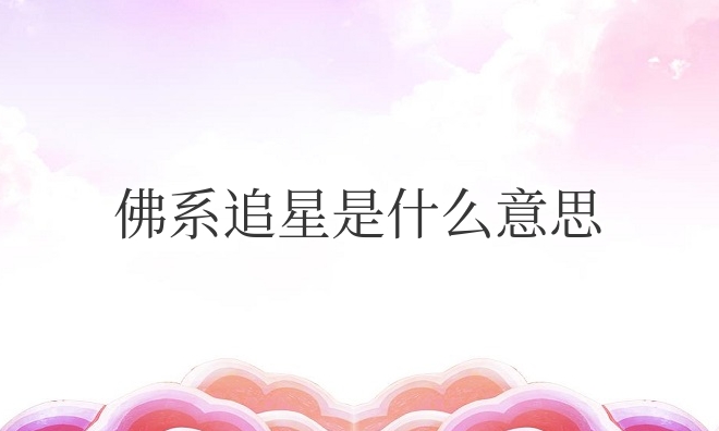 佛系追星是什么意思网络用语（佛系追星是最好的状态）