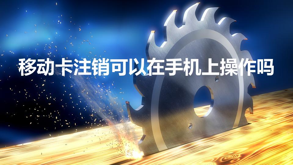移动卡注销可以在手机上操作吗（可以在手机上注销手机卡吗）