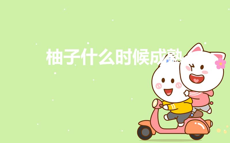 柚子什么时候成熟（柚子一般几月份成熟上市）
