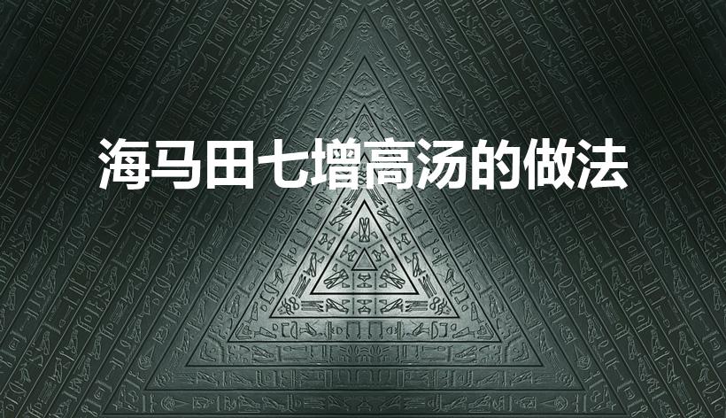海马田七增高汤的做法（海马增高汤的配方）