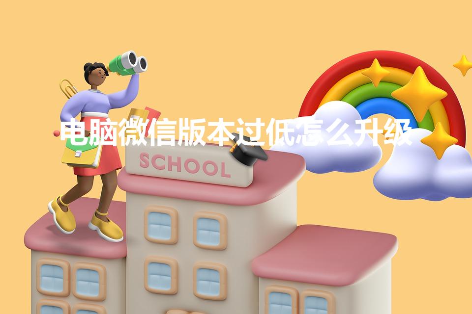 电脑微信版本过低怎么升级（如何升级至最新版本）
