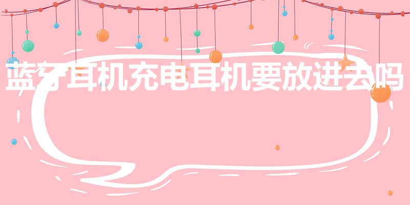 蓝牙耳机充电耳机要放进去吗