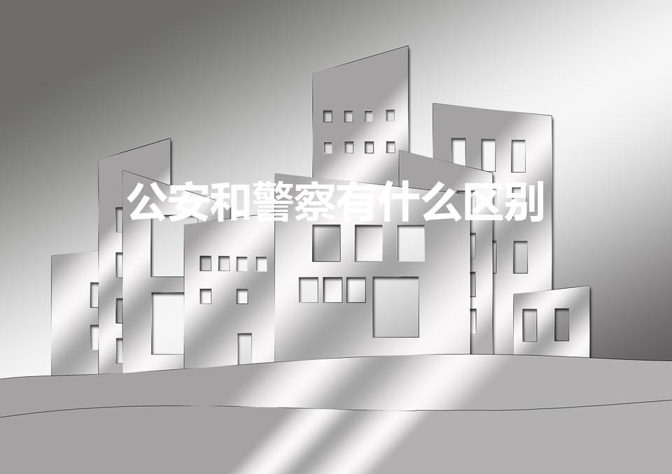 公安和警察有什么区别(公安和警察哪个级别高)