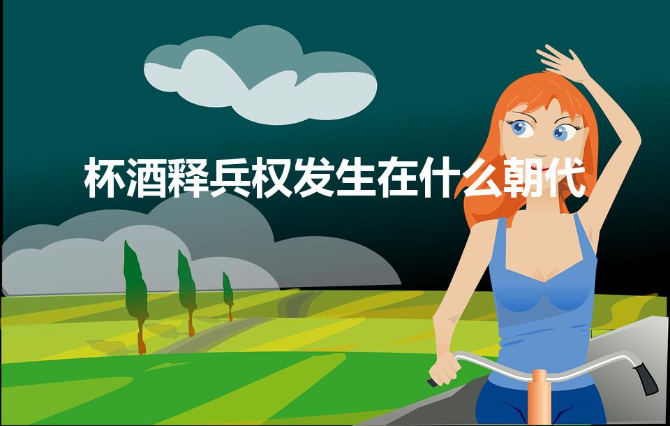 杯酒释兵权发生在什么朝代（杯酒释兵权发生在哪个朝代）