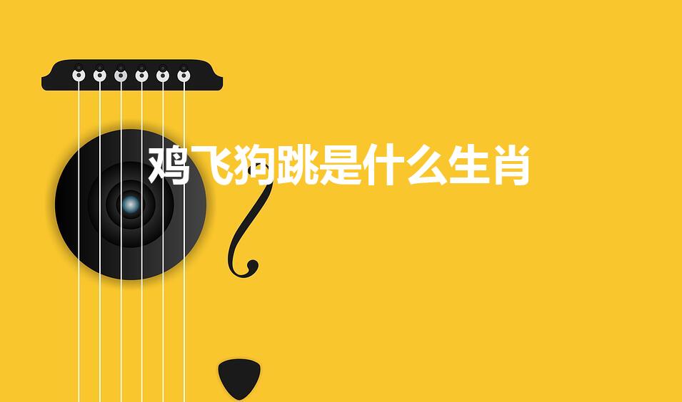 鸡飞狗跳是什么生肖（鸡飞狗跳是形容什么十二生肖动物）