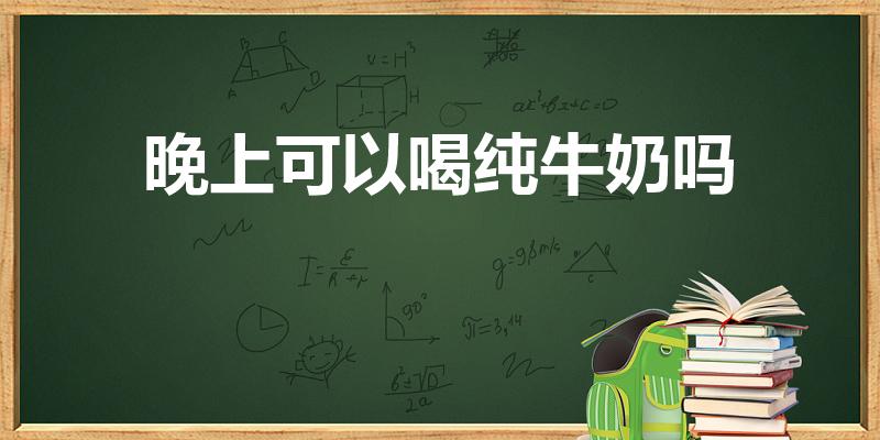 晚上可以喝纯牛奶吗（晚上喝牛奶好不好）