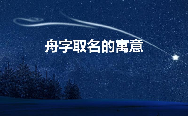 舟字取名的寓意(舟字取名的寓意是什么)