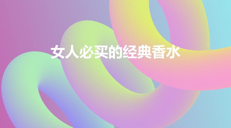 女人必买的经典香水（适合女人用的香水排名)