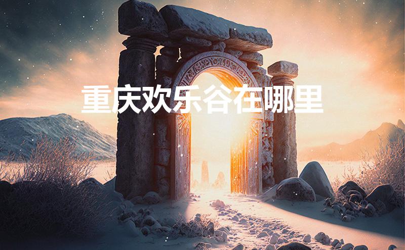 重庆欢乐谷在哪里(重庆欢乐谷在哪里具体地址)