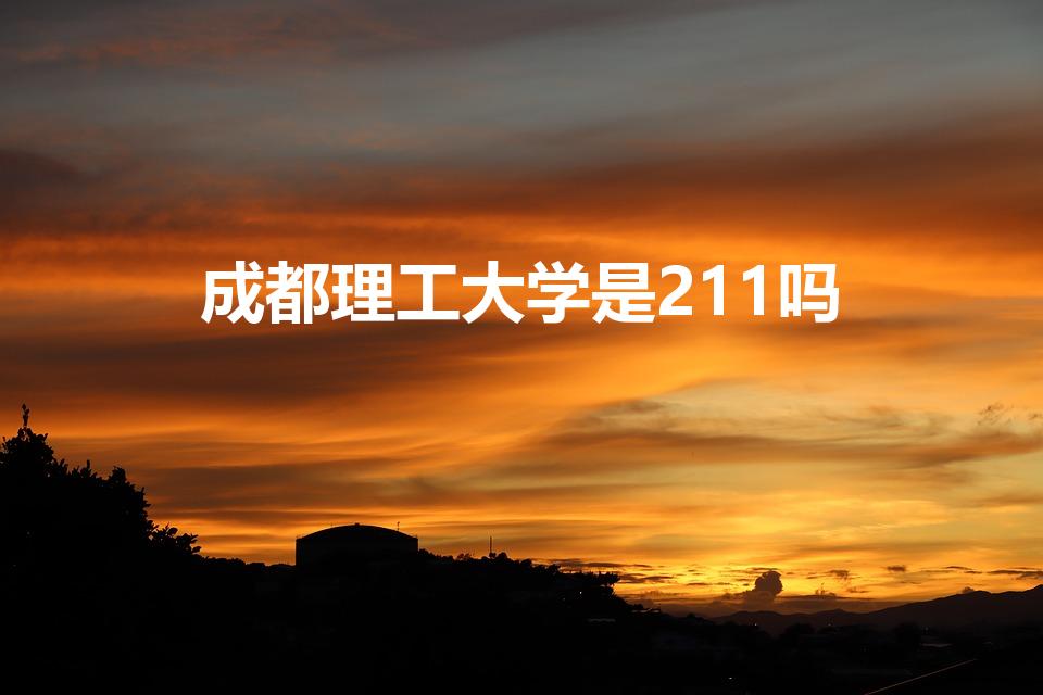 成都理工大学是211吗（成都理工是211吗）