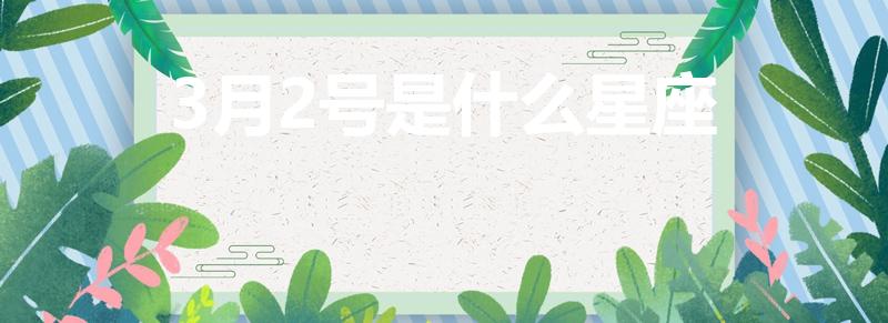 3月2号是什么星座（3月2号什么星座是什么星座）