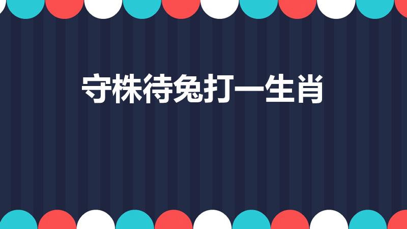 守株待兔打一生肖（守株待兔。猜一生肖）
