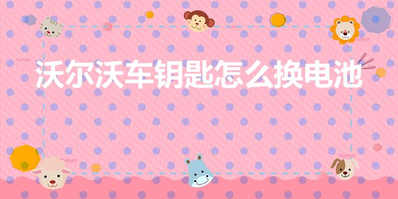 沃尔沃车钥匙怎么换电池（沃尔沃车钥匙怎样换电池）