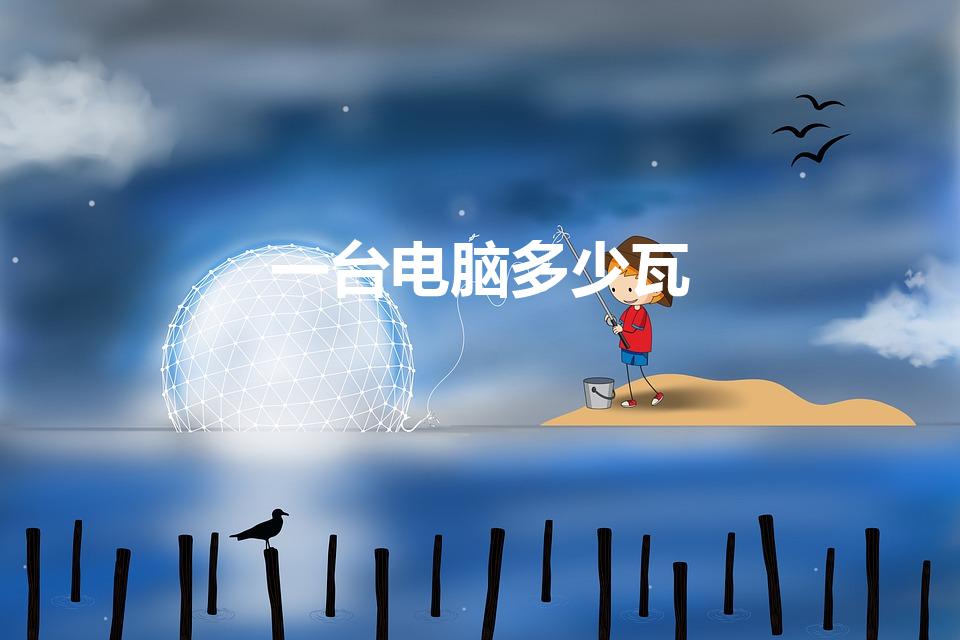 一台电脑多少瓦（一台电脑的功率大概是多少）