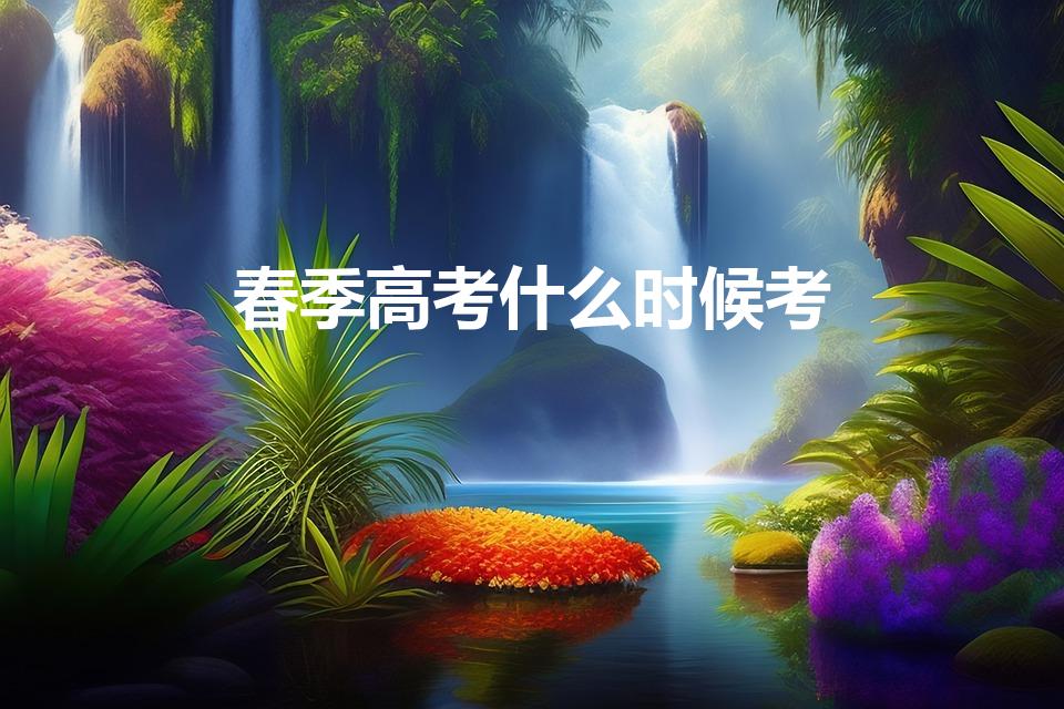 春季高考什么时候考（2023年春考考试时间）
