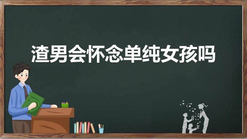渣男会怀念单纯女孩吗（在感情中,渣男最怀念哪种女生）