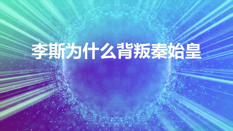李斯为什么背叛秦始皇（李斯当年为什么要背叛秦始皇）