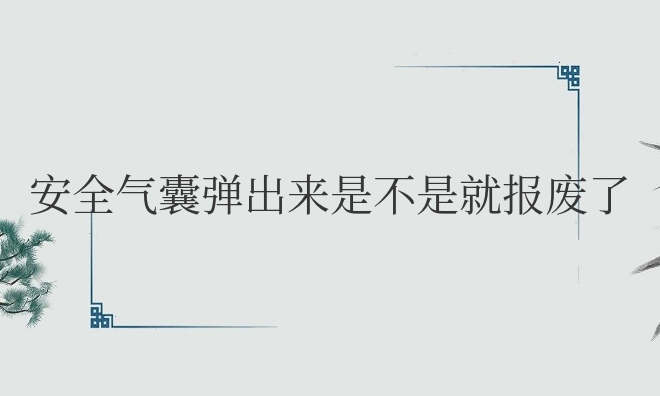 汽车安全气囊弹出来是不是就报废了