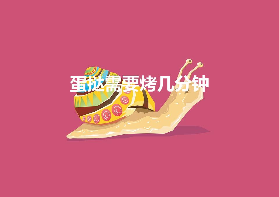 蛋挞需要烤几分钟（蛋挞需要烤多长时间）