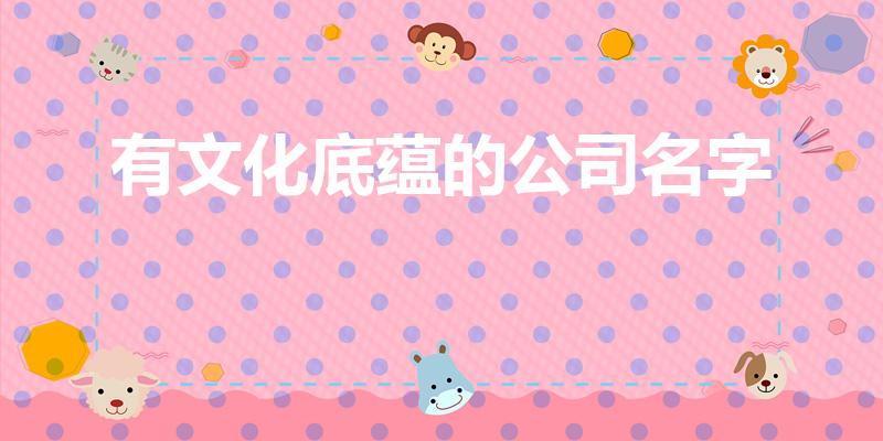 有文化底蕴的公司名字（有文化高雅内涵的公司名有哪些）