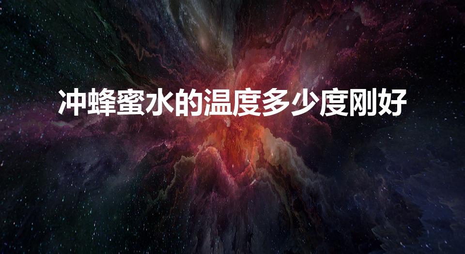 冲蜂蜜水的温度多少度刚好（蜂蜜水什么时间段喝效果最佳）