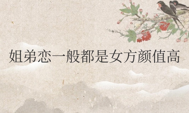 姐弟恋一般都是女方颜值高吗（姐弟恋说明女生魅力大吗）