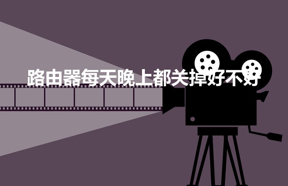 路由器每天晚上都关掉好不好（家里的路由器需要每天都关吗）