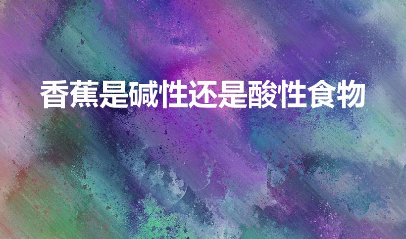 香蕉是碱性还是酸性食物（香蕉是酸性还是碱性）