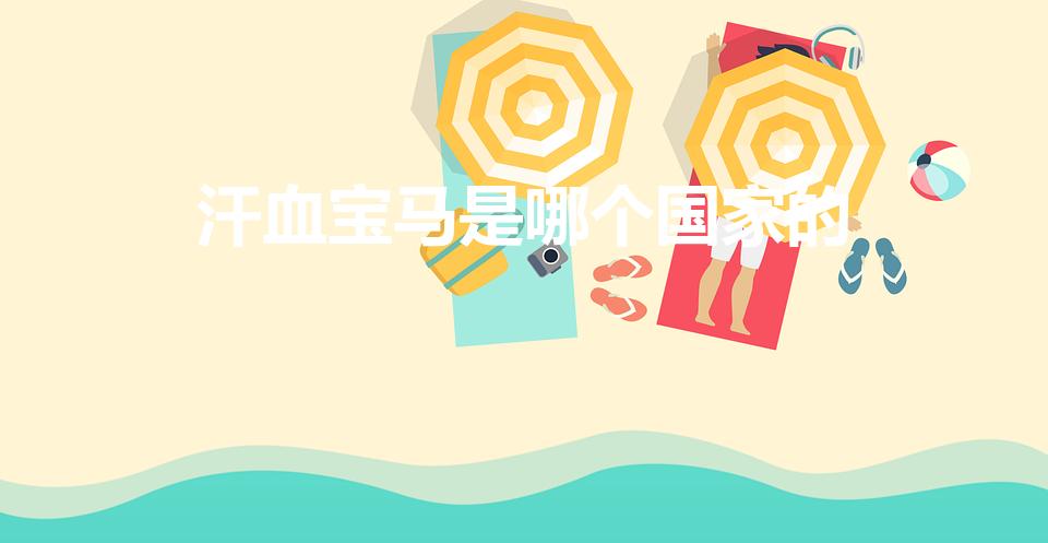 汗血宝马是哪个国家的（古代汗血宝马来源于今哪个国家)