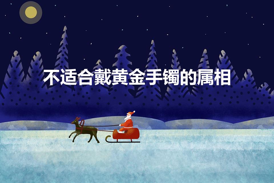 不适合戴黄金手镯的属相(各个生肖要佩戴什么旺自己)