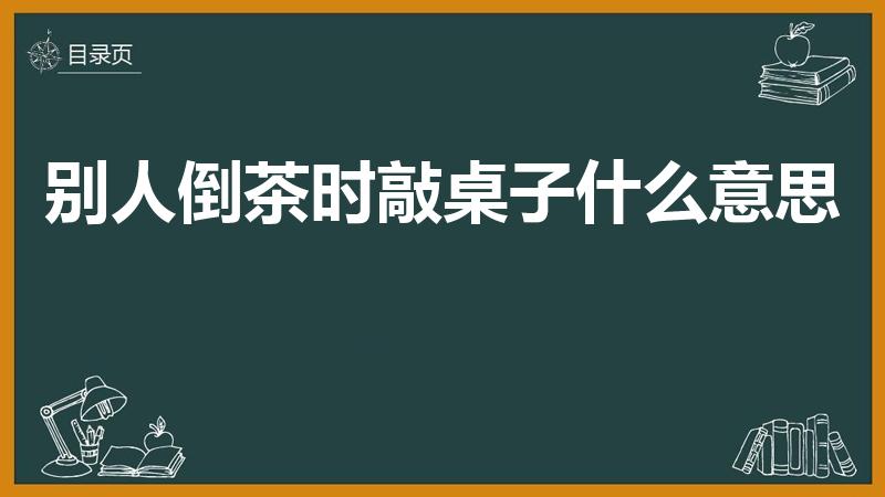 别人倒茶时敲桌子什么意思（倒茶时用手指敲桌子是什么意思）
