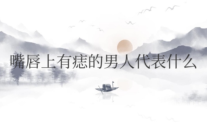 嘴唇上有痣的男人代表什么意思呢