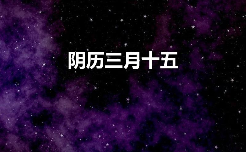 阴历三月十五(阴历三月十五是阳历多少号)