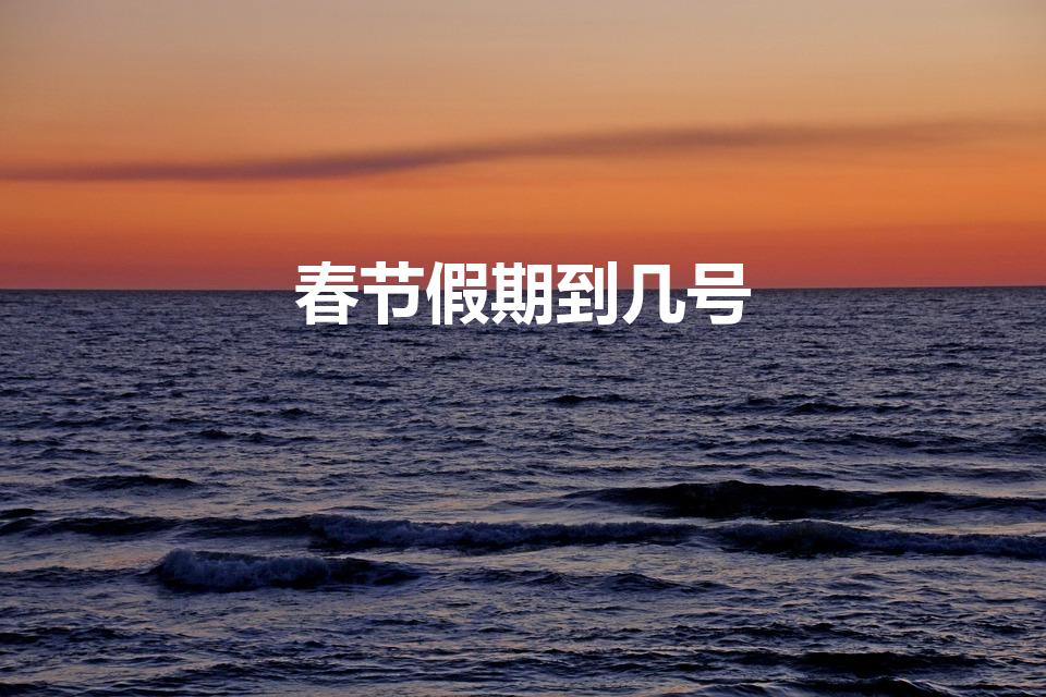 春节假期到几号（春节假期延长公告）