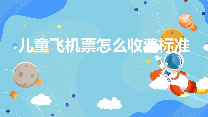 兒童飛機票怎么收費標準（小孩機票怎么收費）