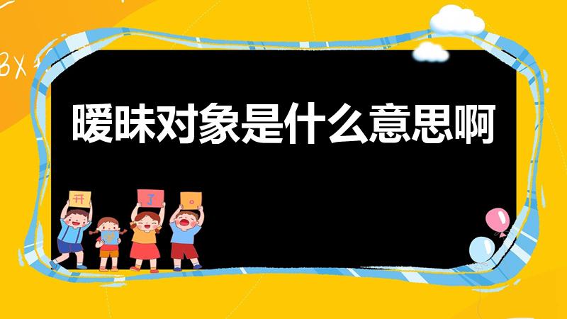 暧昧对象是什么意思啊（暧昧对象啥意思）