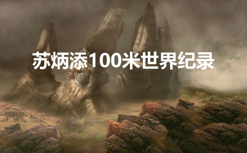 蘇炳添100米世界紀錄(蘇炳添100米世界紀錄9.83)