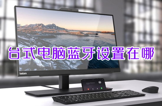 台式电脑蓝牙设置在哪 台式电脑怎么连蓝牙