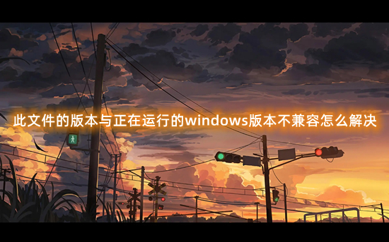 此文件的版本與正在運行的windows版本不兼容怎么解決