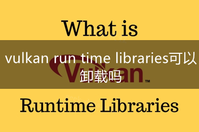 vulkan run time libraries可以卸載嗎 vulkan run time libraries是什么軟件